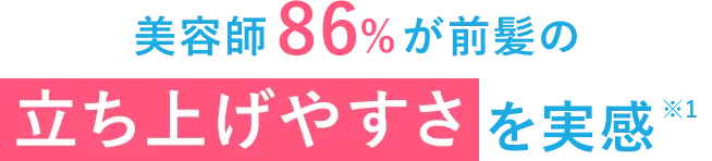美容師86%が前髪の立ち上げやすさを実感 ※1