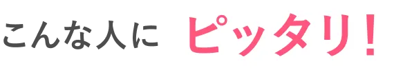 こんな人にピッタリ！